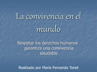La convivencia en el 
mundo 
Respetar los derechos humanos 
garantiza una convivencia 
saludable 
Realizado por María Fernanda Tonet 
 