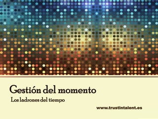 Gestión del momento
Los ladrones del tiempo
www.trustintalent.es

 
