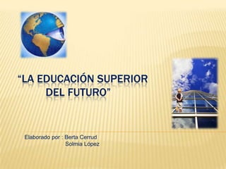 “LA EDUCACIÓN SUPERIOR
     DEL FUTURO”


 Elaborado por : Berta Cerrud
                 Solmia López
 