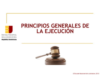 PRINCIPIOS GENERALES DE
     LA EJECUCIÓN




                 © Escuela Nacional de la Judicatura, 2013
 