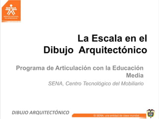 La Escala en el
Dibujo Arquitectónico
Programa de Articulación con la Educación
Media
SENA, Centro Tecnológico del Mobiliario
DIBUJO ARQUITECTÓNICO
 