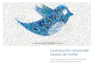 +




    La evolución natural del
    Usuario de Twitter
    Las 10 fases que ha de vivir todo twittero
    antes de alcanzar altura de vuelos.
 