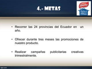4.- Metas

• Recorrer las 24 provincias del Ecuador en
año.

un

• Ofrecer durante tres meses las promociones de
nuestro producto.
• Realizar
campañas
trimestralmente.

publicitarias

creativas

 