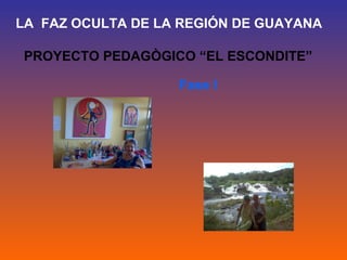 LA FAZ OCULTA DE LA REGIÓN DE GUAYANA

PROYECTO PEDAGÒGICO “EL ESCONDITE”

                   Fase I
 