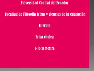 Universidad Central del Ecuador
Facultad de Filosofía letras y ciencias de la educación
El Fruto
Erica chulca
6 to semestre
 