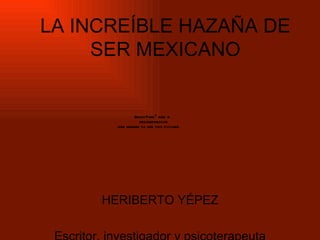LA INCREÍBLE HAZAÑA DE SER MEXICANO HERIBERTO YÉPEZ Escritor, investigador y psicoterapeuta 