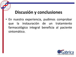 Discusión y conclusiones
• En nuestra experiencia, pudimos comprobar
que la instauración de un tratamiento
farmacológico integral beneficia al paciente
sintomático.
 