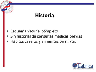 Historia
• Esquema vacunal completo
• Sin historial de consultas médicas previas
• Hábitos caseros y alimentación mixta.
 