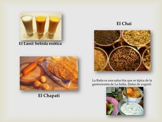 La Raita es una salsa fría que es típica de la
gastronomía de La India. (Salsa de yogurt)
El Lassi: bebida exótica
El Chapati
El Chai
 