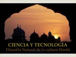 CIENCIA Y TECNOLOGÌA
Filosofía Natural de la cultura Hindú
 