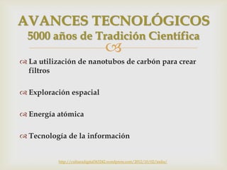 
 La utilización de nanotubos de carbón para crear
filtros
 Exploración espacial
 Energía atómica
 Tecnología de la información
AVANCES TECNOLÓGICOS
5000 años de Tradición Científica
http://culturadigital363242.wordpress.com/2012/10/02/india/
 