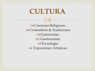 
Creencias Religiosas
Costumbres & Tradiciones
Ceremonias
 Gastronomía
Tecnología
 Expresiones Artísticas
CULTURA
 