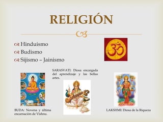 
 Hinduismo
 Budismo
 Sijismo – Jainismo
RELIGIÓN
BUDA: Novena y última
encarnación de Vishnu.
SARASVATI: Diosa encargada
del aprendizaje y las bellas
artes.
LAKSHMI: Diosa de la Riqueza
 