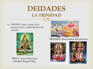 
 VISHNU: Está a cargo de la
preservación y alimentación del
mundo.
DEIDADES
LA TRINIDAD
BRAHMA: dios creador del universo.
SHIVA: Tercer dios de la
trinidad: El gran Dios.
 
