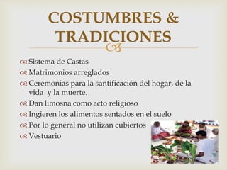 
 Sistema de Castas
 Matrimonios arreglados
 Ceremonias para la santificación del hogar, de la
vida y la muerte.
 Dan limosna como acto religioso
 Ingieren los alimentos sentados en el suelo
 Por lo general no utilizan cubiertos
 Vestuario
COSTUMBRES &
TRADICIONES
 