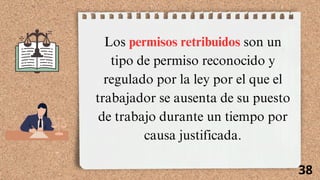 Los permisos retribuidos son un
tipo de permiso reconocido y
regulado por la ley por el que el
trabajador se ausenta de su puesto
de trabajo durante un tiempo por
causa justificada.
38
 