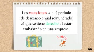 44
Las vacaciones son el periodo
de descanso anual remunerado
al que se tiene derecho al estar
trabajando en una empresa.
 