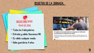 REGISTRO DE LA JORNADA.
OBLIGATORIO DESDE
MAYO DE 2019.
— Todos los trabajadores.
— Entrada y salida. Descansos NO.
— Es válido cualquier medio.
— Debe guardarse 4 años.
9
 