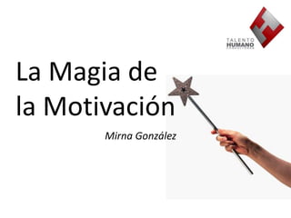 La Magia de 
la Motivación 
Mirna González 
 