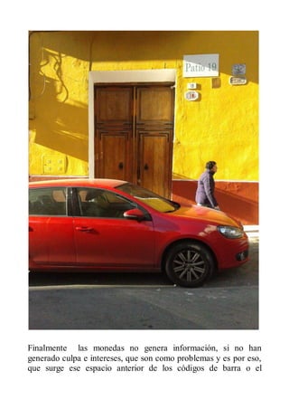 Finalmente las monedas no genera información, si no han
generado culpa e intereses, que son como problemas y es por eso,
que surge ese espacio anterior de los códigos de barra o el
 