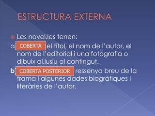 ESTRUCTURA EXTERNALes novel.les tenen:a)Coberta :el títol, el nom de l’autor, el nom de l’editorial i una fotografia o dibuixal.lusiu al contingut.b)Coberta posterior: ressenyabreu de la trama i algunesdadesbiogràfiques i literàries de l’autor.COBERTACOBERTA POSTERIOR