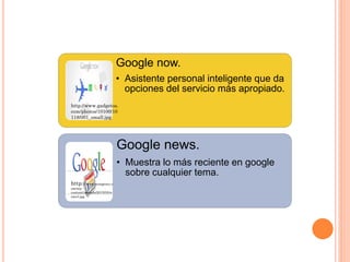 Google now.
• Asistente personal inteligente que da
opciones del servicio más apropiado.
Google news.
• Muestra lo más rec...