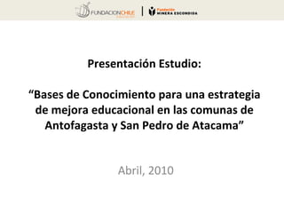 Abril,  2010 Presentación Estudio: “Bases de Conocimiento para una estrategia de mejora educacional en las comunas de Antofagasta y San Pedro de Atacama” 