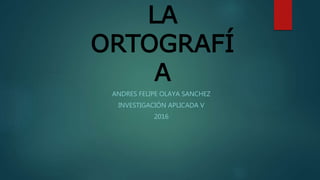 LA
ORTOGRAFÍ
A
ANDRES FELIPE OLAYA SANCHEZ
INVESTIGACIÓN APLICADA V
2016
 