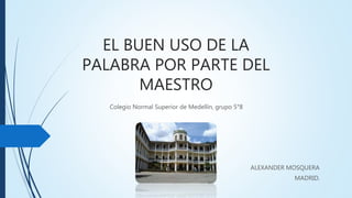 EL BUEN USO DE LA
PALABRA POR PARTE DEL
MAESTRO
Colegio Normal Superior de Medellín, grupo 5°8
ALEXANDER MOSQUERA
MADRID.
 