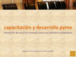 capacitación y desarrollo pyme formación de recursos humanos para una industria competitiva Delegación Provincia de Buenos Aires (La Plata), 09.VI.2009 