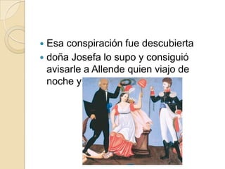  Esa conspiración fue descubierta
 doña Josefa lo supo y consiguió
avisarle a Allende quien viajo de
noche y previno a Hidalgo.
 