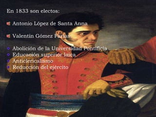 En 1833 son electos:
Antonio López de Santa Anna
Valentín Gómez Farías:
Abolición de la Universidad Pontificia
Educación superior laica
Anticlericalismo
Reducción del ejército
 
