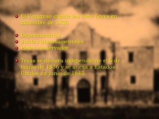 El Congreso expide las Siete Leyes en
diciembre de 1836
Departamentos
Juntas departamentales
Poder conservador
Texas se declara independiente el 6 de
marzo de 1836 y se anexa a Estados
Unidos en junio de 1845
 