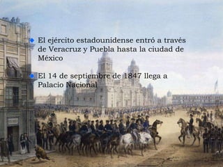 El ejército estadounidense entró a través
de Veracruz y Puebla hasta la ciudad de
México
El 14 de septiembre de 1847 llega a
Palacio Nacional
 