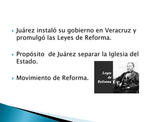 Juárez instaló su gobierno en Veracruz y
promulgó las Leyes de Reforma.
 Propósito de Juárez separar la Iglesia del
Estado.
 Movimiento de Reforma.
 