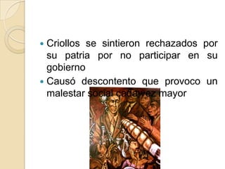  Criollos se sintieron rechazados por
su patria por no participar en su
gobierno
 Causó descontento que provoco un
malestar social cada vez mayor
 