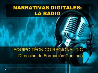 EQUIPO TÉCNICO REGIONAL TIC
Dirección de Formación Continua
NARRATIVAS DIGITALES:
LA RADIO
 