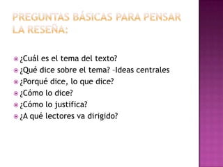  ¿Cuál es el tema del texto?
 ¿Qué dice sobre el tema? –Ideas centrales
 ¿Porqué dice, lo que dice?
 ¿Cómo lo dice?
 ¿Cómo lo justifica?
 ¿A qué lectores va dirigido?
 