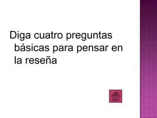 Diga cuatro preguntas
 básicas para pensar en
 la reseña
 