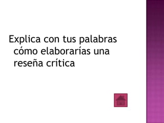 Explica con tus palabras
 cómo elaborarías una
 reseña crítica
 