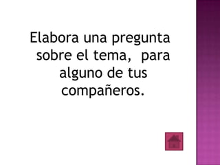 Elabora una pregunta
 sobre el tema, para
    alguno de tus
     compañeros.
 