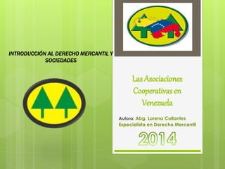 Las Asociaciones 
Cooperativas en 
Venezuela 
Autora: Abg. Lorena Collantes 
Especialista en Derecho Mercantil 
INTRODUCCI...