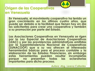 Origen de las Cooperativas 
en Venezuela 
En Venezuela, el movimiento cooperativo ha tenido un 
gran crecimiento en los úl...
