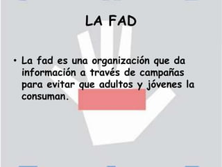 LA FAD La fad es una organización que da información a través de campañas  para evitar que adultos y jóvenes la consuman. 