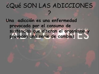 ¿Qué SON LAS ADICCIONES ?Una  adicción es una enfermedad provocada por el consumo de sustancias que alteran el organismo y provocan una serie de cambios   