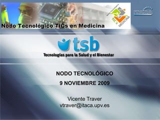 NODO TECNOLÓGICO 9NOVIEMBRE 2009 Vicente Traver  vtraver@itaca.upv.es 