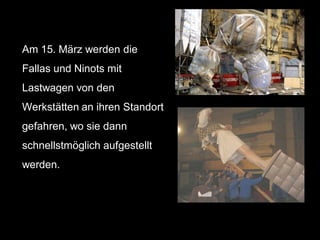 Am 15. März werden die
Fallas und Ninots mit
Lastwagen von den
Werkstätten an ihren Standort
gefahren, wo sie dann
schnellstmöglich aufgestellt
werden.
 