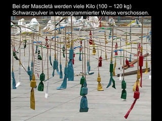 Bei der Mascletá werden viele Kilo (100 – 120 kg)
Schwarzpulver in vorprogrammierter Weise verschossen.
 