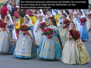 Die Falla-Kommissionen ziehendurch die Straßen der Innenstadt
bis zum Plaza de la Virgen bei der Kathedrale, um dort
Blumensträuße niederzulegen.
 