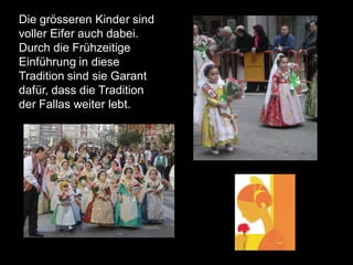 Die grösseren Kinder sind
voller Eifer auch dabei.
Durch die Frühzeitige
Einführung in diese
Tradition sind sie Garant
dafür, dass die Tradition
der Fallas weiter lebt.
 